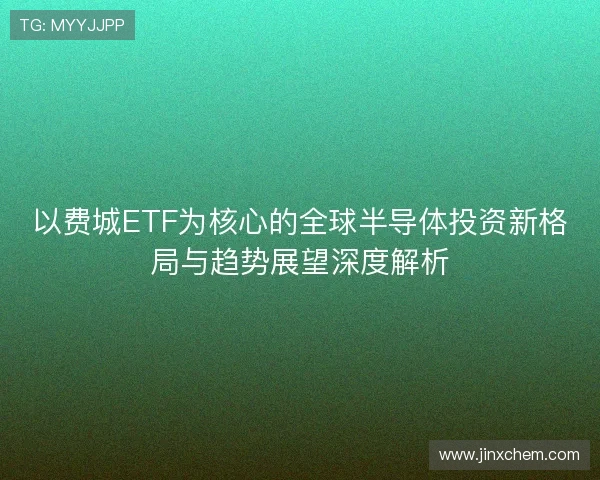 以费城ETF为核心的全球半导体投资新格局与趋势展望深度解析